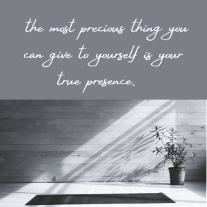 the most precious thing you can give to yourself is your true presence